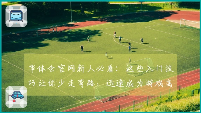 华体会官网新人必看：这些入门技巧让你少走弯路，迅速成为游戏高手