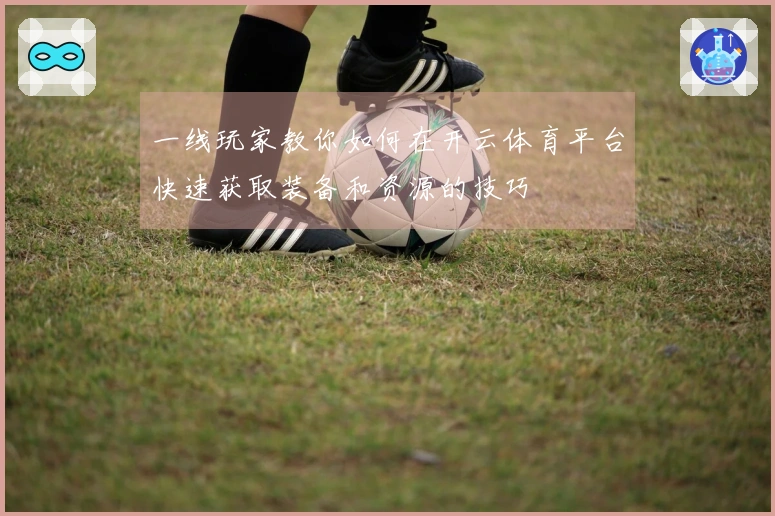 一线玩家教你如何在开云体育平台快速获取装备和资源的技巧