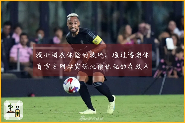 提升游戏体验的技巧：通过博澳体育官方网站实现性能优化的有效方法