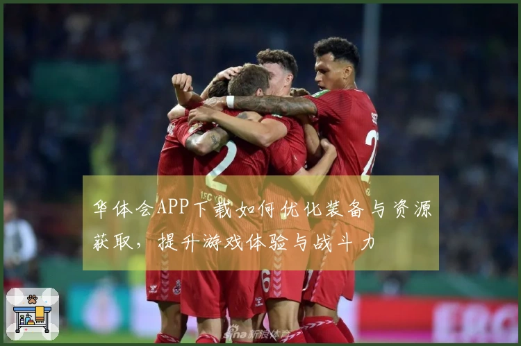华体会APP下载如何优化装备与资源获取，提升游戏体验与战斗力