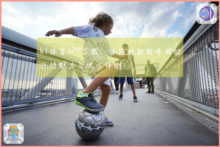 k1体育APP下载：体验这款新手游的独特魅力与玩法评测