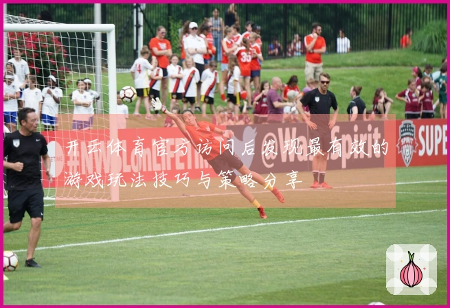 开云体育官方访问后发现最有效的游戏玩法技巧与策略分享