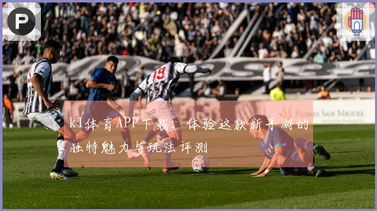 k1体育APP下载：体验这款新手游的独特魅力与玩法评测