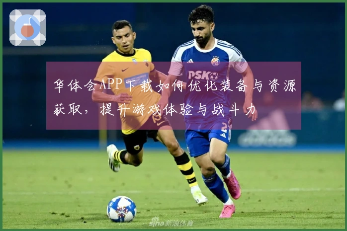 华体会APP下载如何优化装备与资源获取，提升游戏体验与战斗力