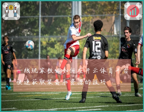 一线玩家教你如何在开云体育平台快速获取装备和资源的技巧