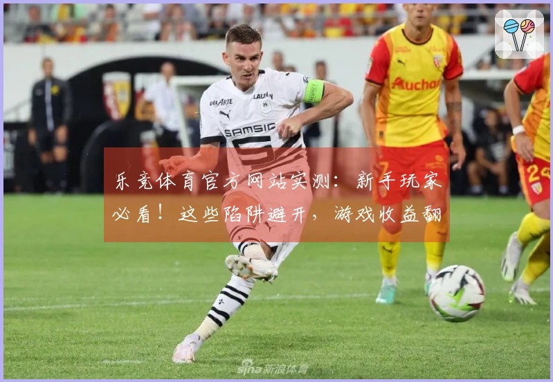 乐竞体育官方网站实测：新手玩家必看！这些陷阱避开，游戏收益翻倍