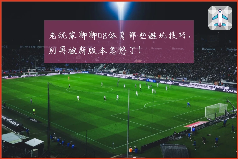 老玩家聊聊ng体育那些避坑技巧,别再被新版本忽悠了!